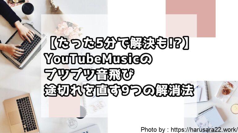 【たった5分で解決も!?】YouTubeMusicのプツプツ音飛び・途切れを直す9つの解消法